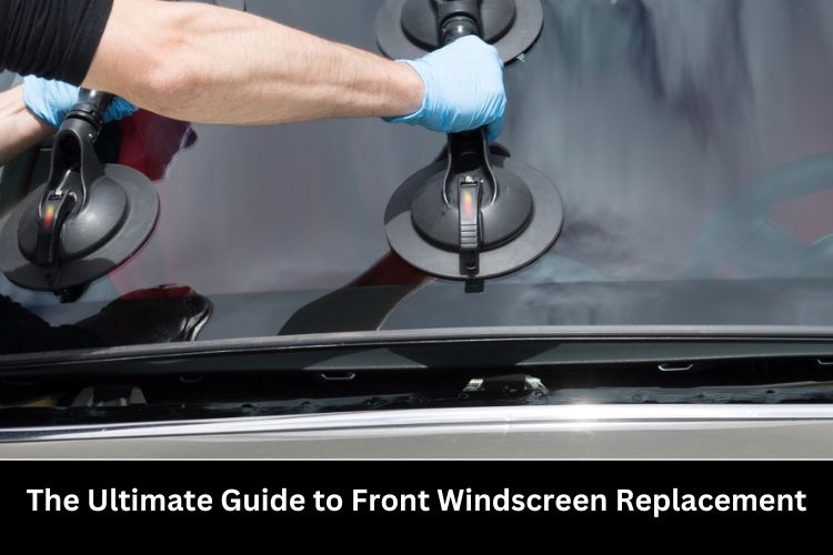 guide to front windscreen replacement